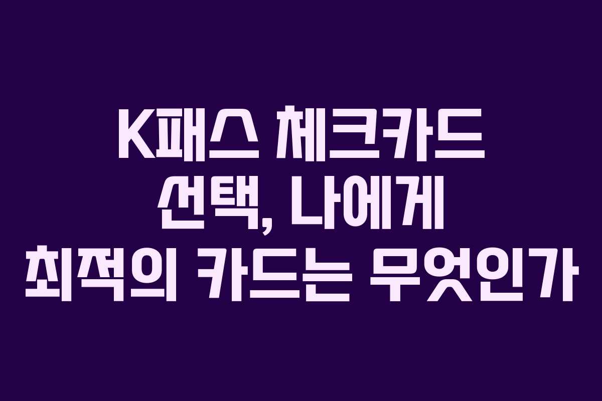 K패스 체크카드 선택, 나에게 최적의 카드는 무엇인가