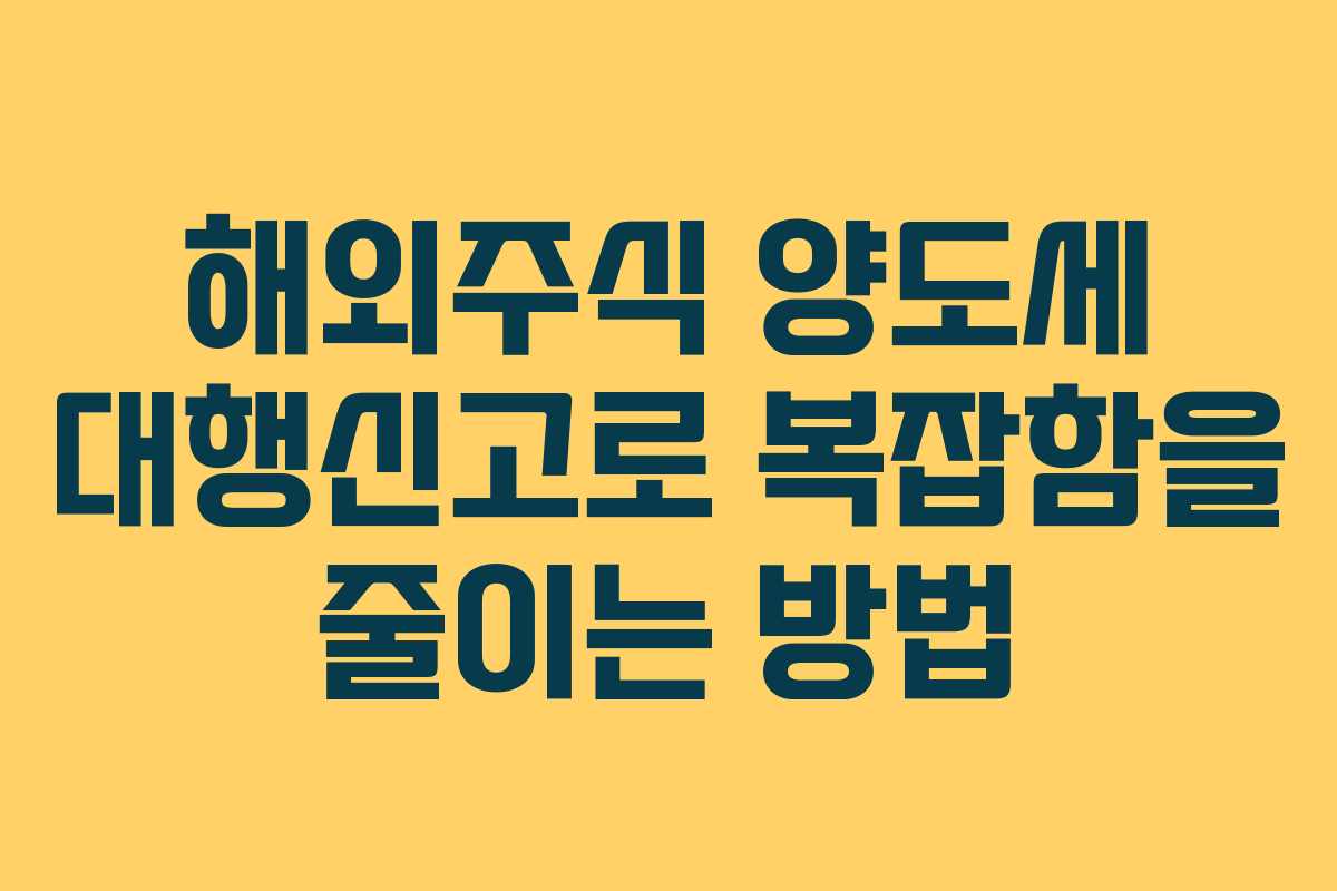 해외주식 양도세 대행신고로 복잡함을 줄이는 방법