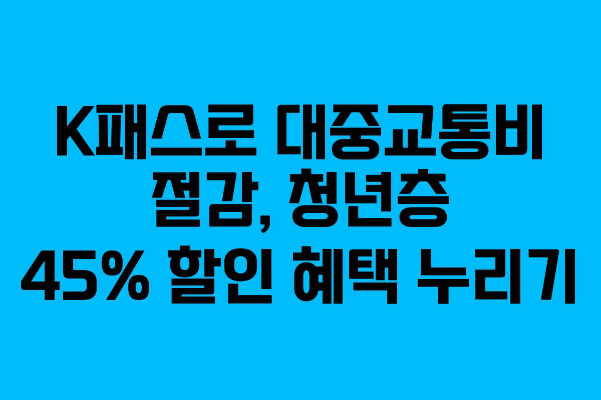 K패스로 대중교통비 절감, 청년층 45% 할인 혜택 누리기