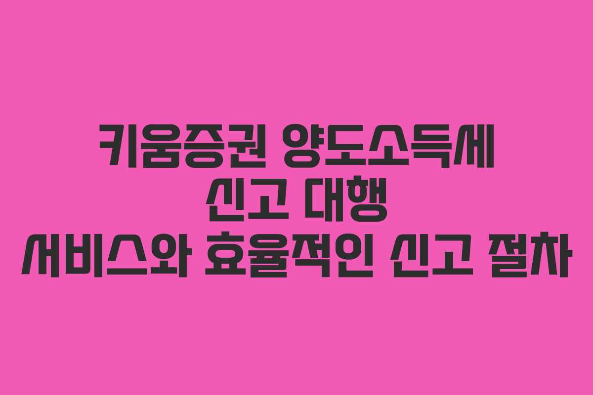 키움증권 양도소득세 신고 대행 서비스와 효율적인 신고 절차