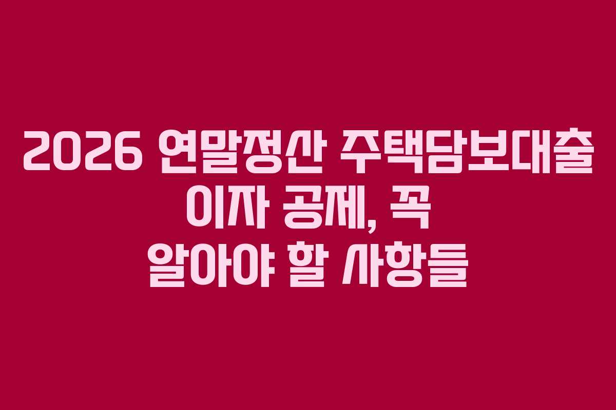 2026 연말정산 주택담보대출 이자 공제, 꼭 알아야 할 사항들