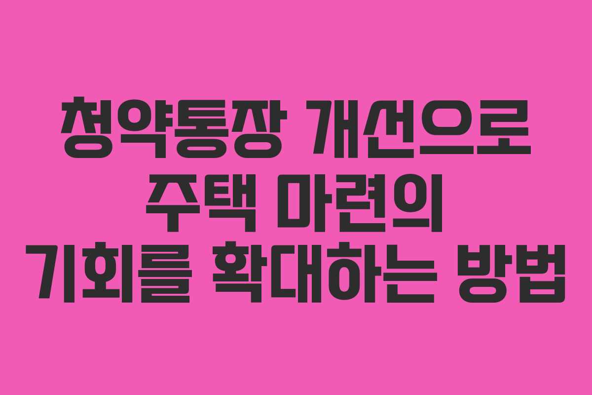 청약통장 개선으로 주택 마련의 기회를 확대하는 방법