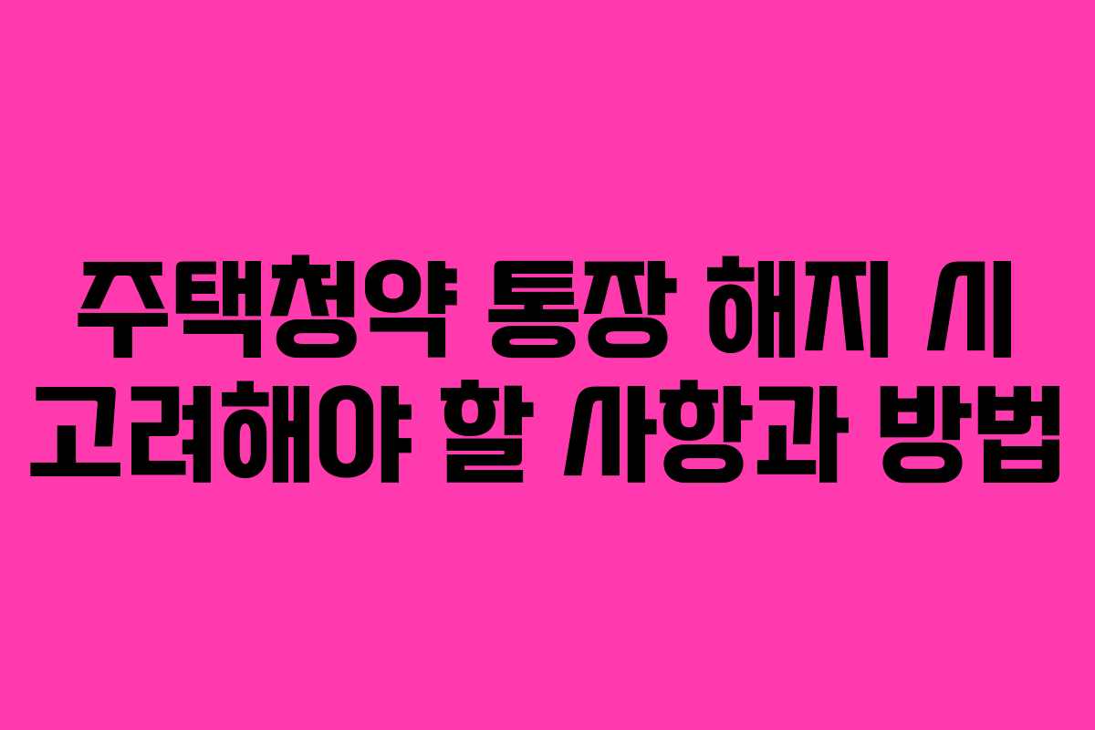 주택청약 통장 해지 시 고려해야 할 사항과 방법
