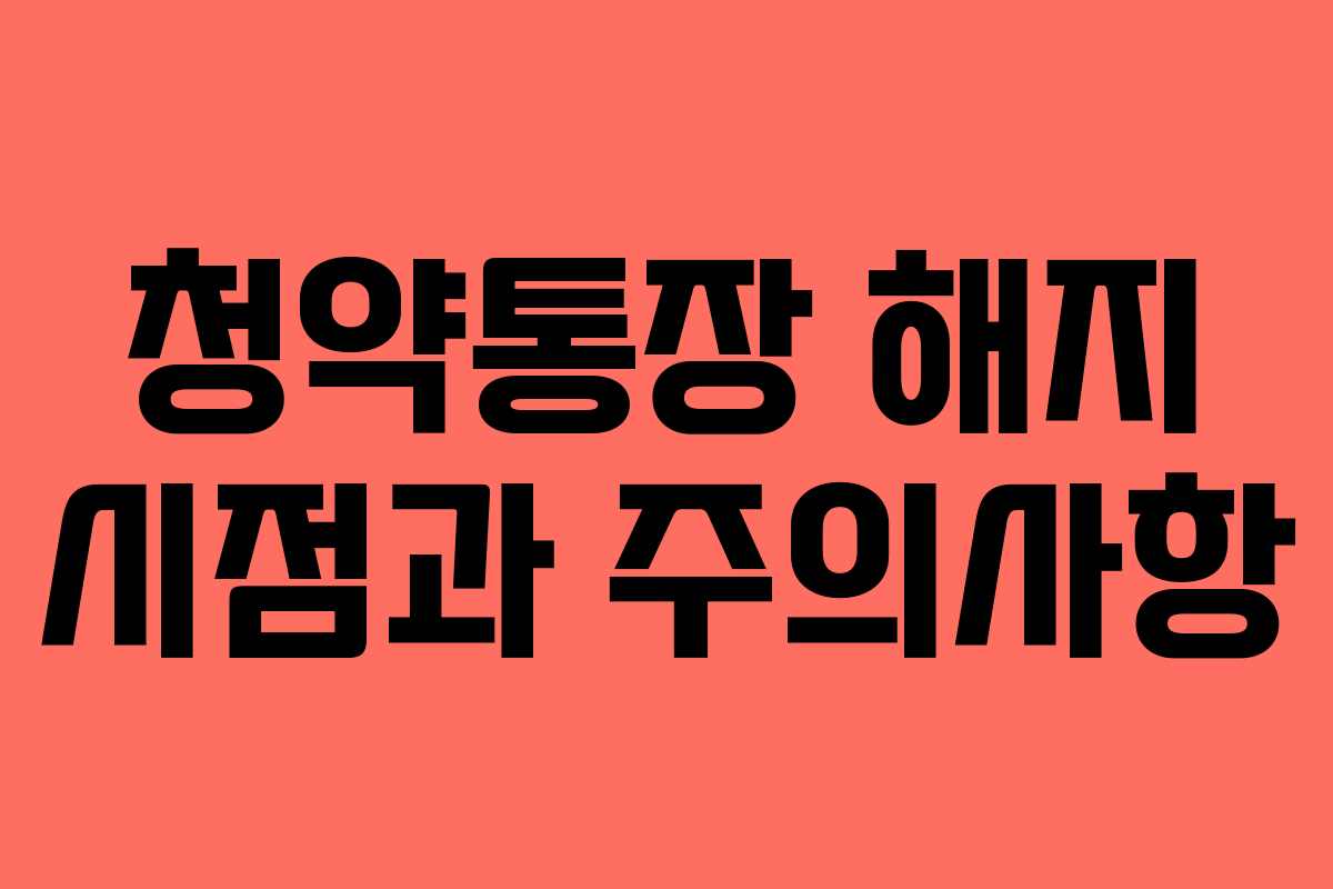 청약통장 해지 시점과 주의사항