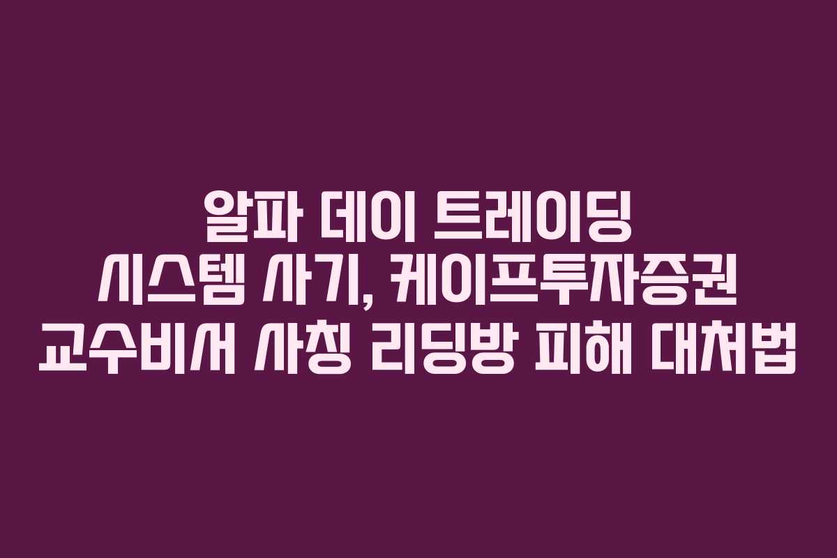 알파 데이 트레이딩 시스템 사기, 케이프투자증권 교수비서 사칭 리딩방 피해 대처법