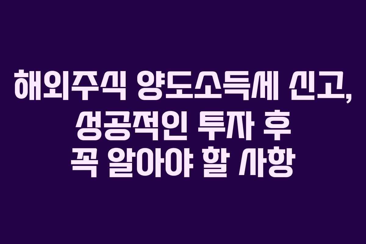 해외주식 양도소득세 신고, 성공적인 투자 후 꼭 알아야 할 사항