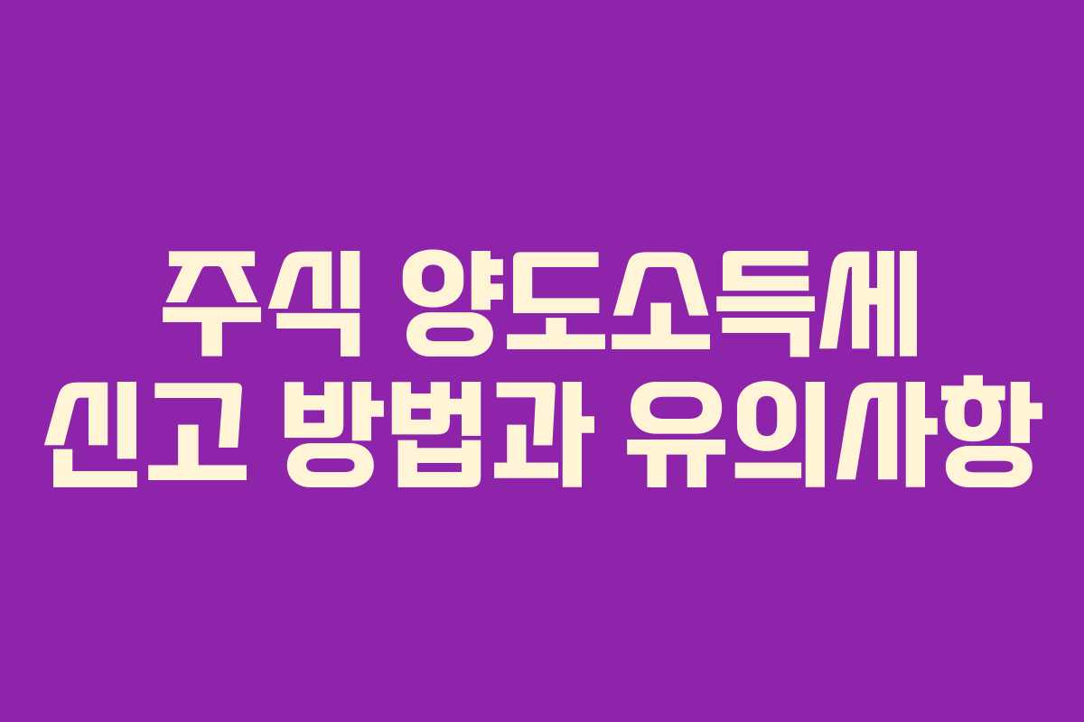 주식 양도소득세 신고 방법과 유의사항