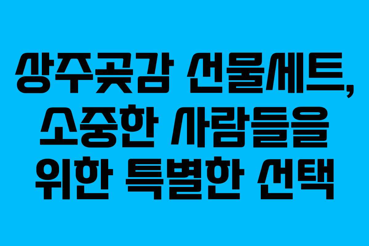 상주곶감 선물세트, 소중한 사람들을 위한 특별한 선택