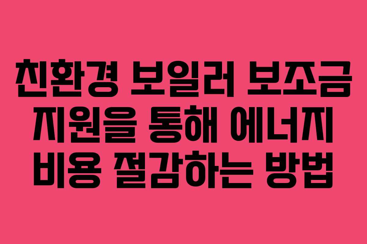 친환경 보일러 보조금 지원을 통해 에너지 비용 절감하는 방법