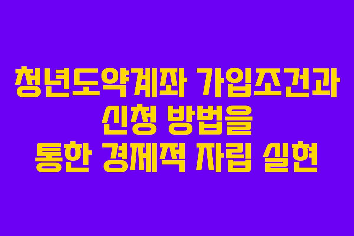 청년도약계좌 가입조건과 신청 방법을 통한 경제적 자립 실현