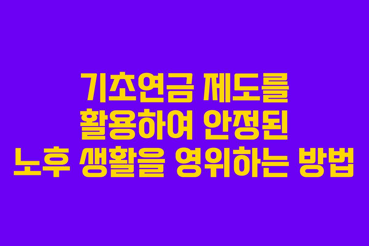 기초연금 제도를 활용하여 안정된 노후 생활을 영위하는 방법