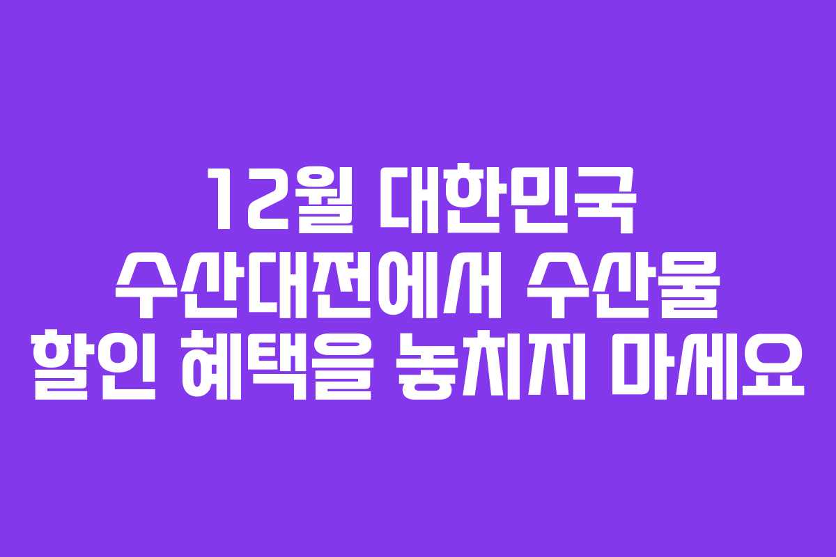 12월 대한민국 수산대전에서 수산물 할인 혜택을 놓치지 마세요