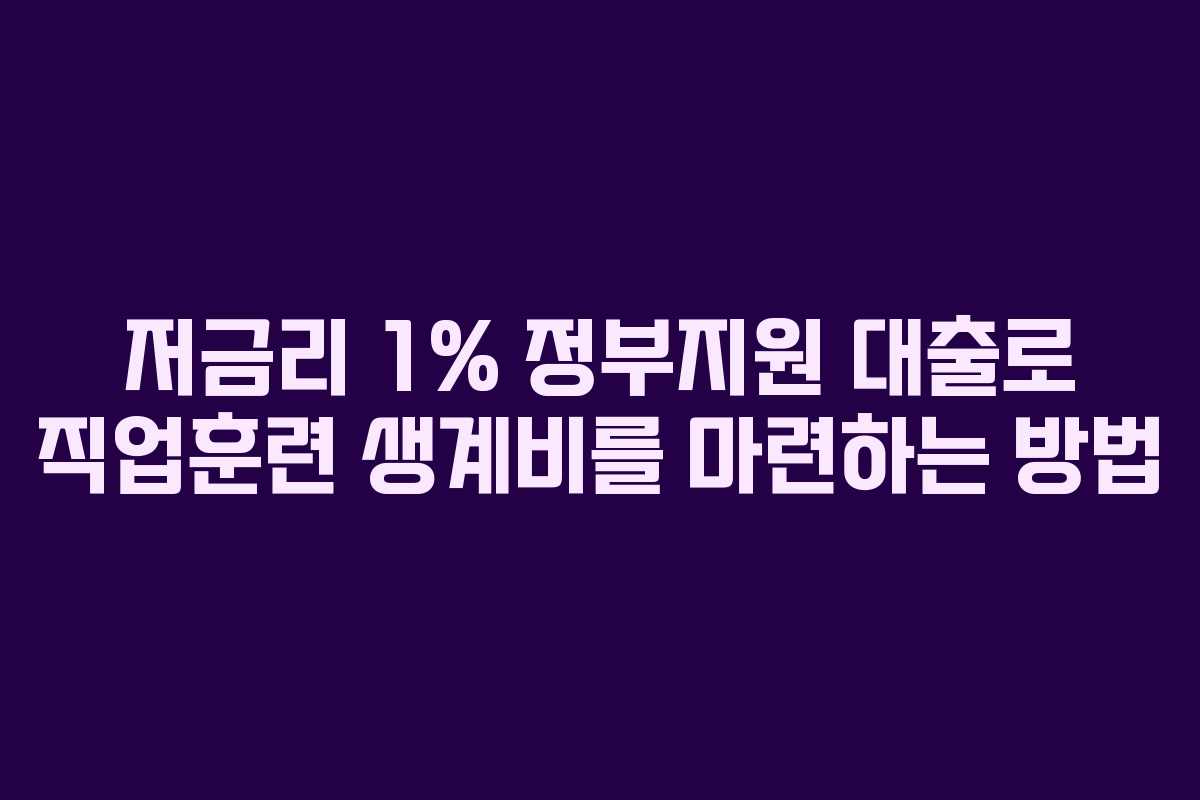 저금리 1% 정부지원 대출로 직업훈련 생계비를 마련하는 방법 저금리 1% 정부지원 대출로 직업훈련 생계비를 마련하는 방법