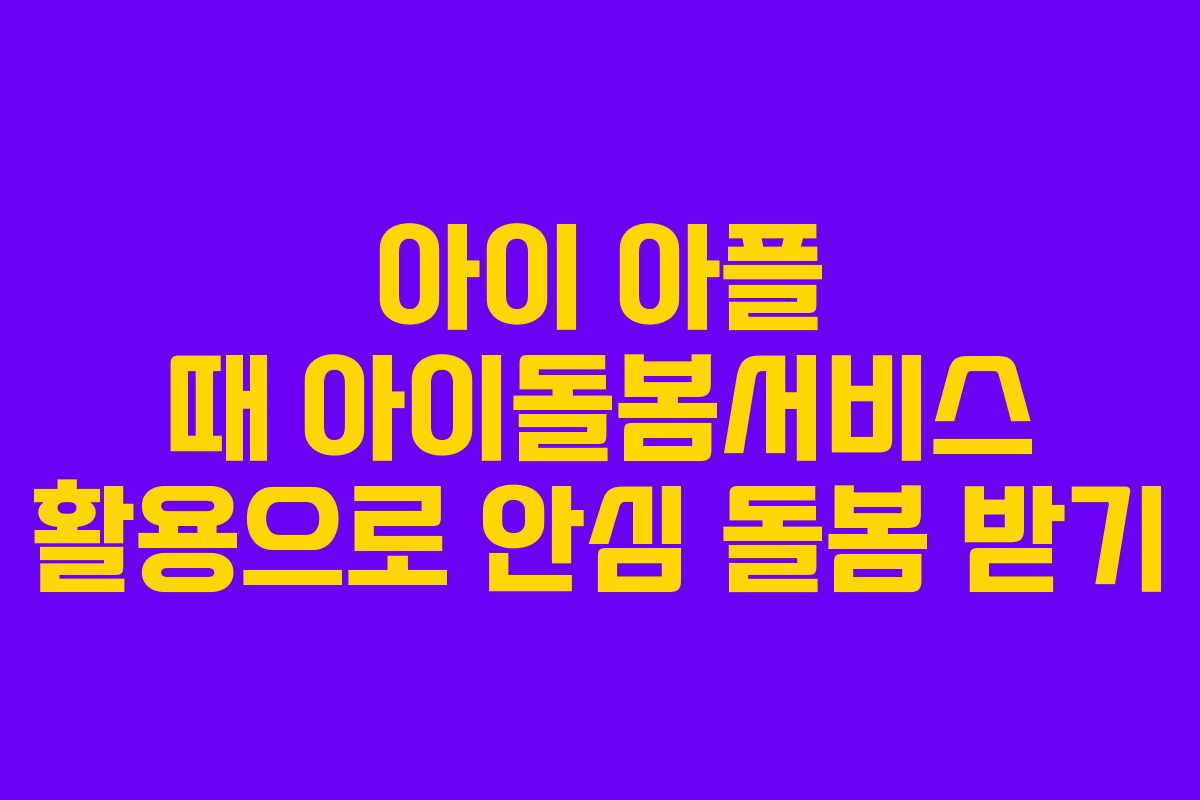 아이 아플 때 아이돌봄서비스 활용으로 안심 돌봄 받기