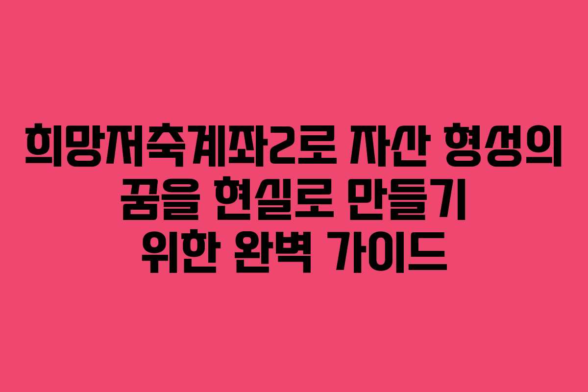 희망저축계좌2로 자산 형성의 꿈을 현실로 만들기 위한 완벽 가이드