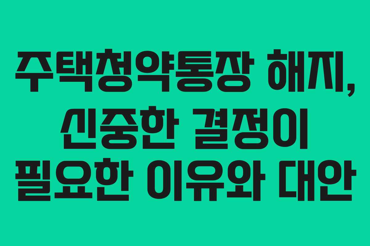 주택청약통장 해지, 신중한 결정이 필요한 이유와 대안