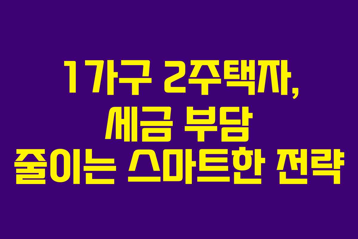 1가구 2주택자, 세금 부담 줄이는 스마트한 전략