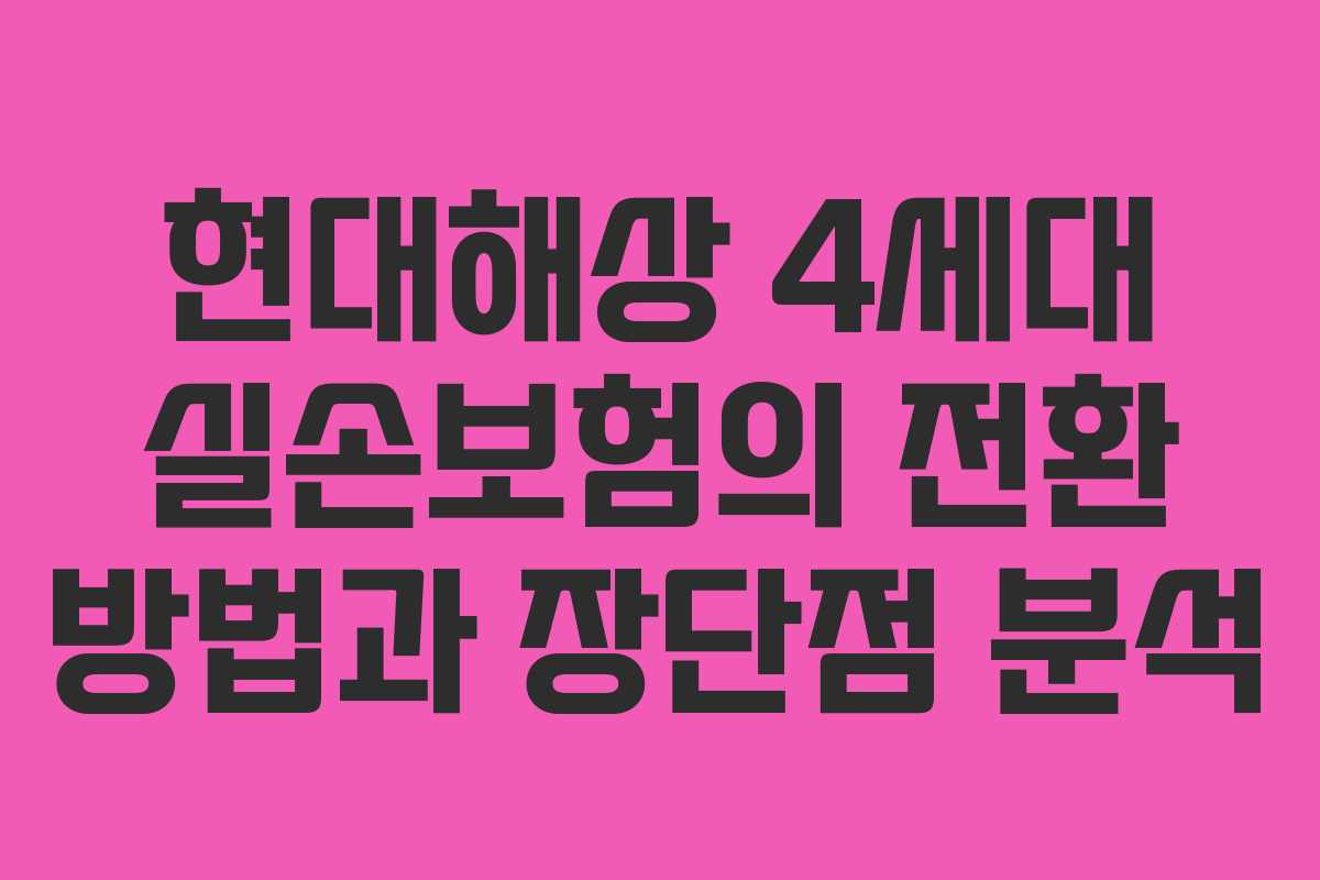 현대해상 4세대 실손보험의 전환 방법과 장단점 분석