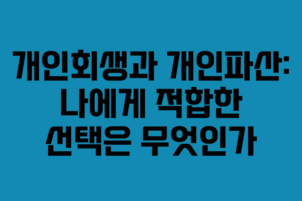 개인회생과 개인파산: 나에게 적합한 선택은 무엇인가