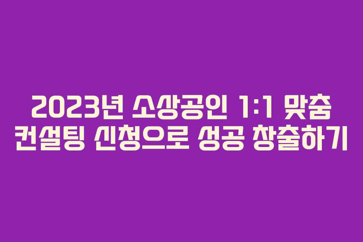 2023년 소상공인 1:1 맞춤 컨설팅 신청으로 성공 창출하기