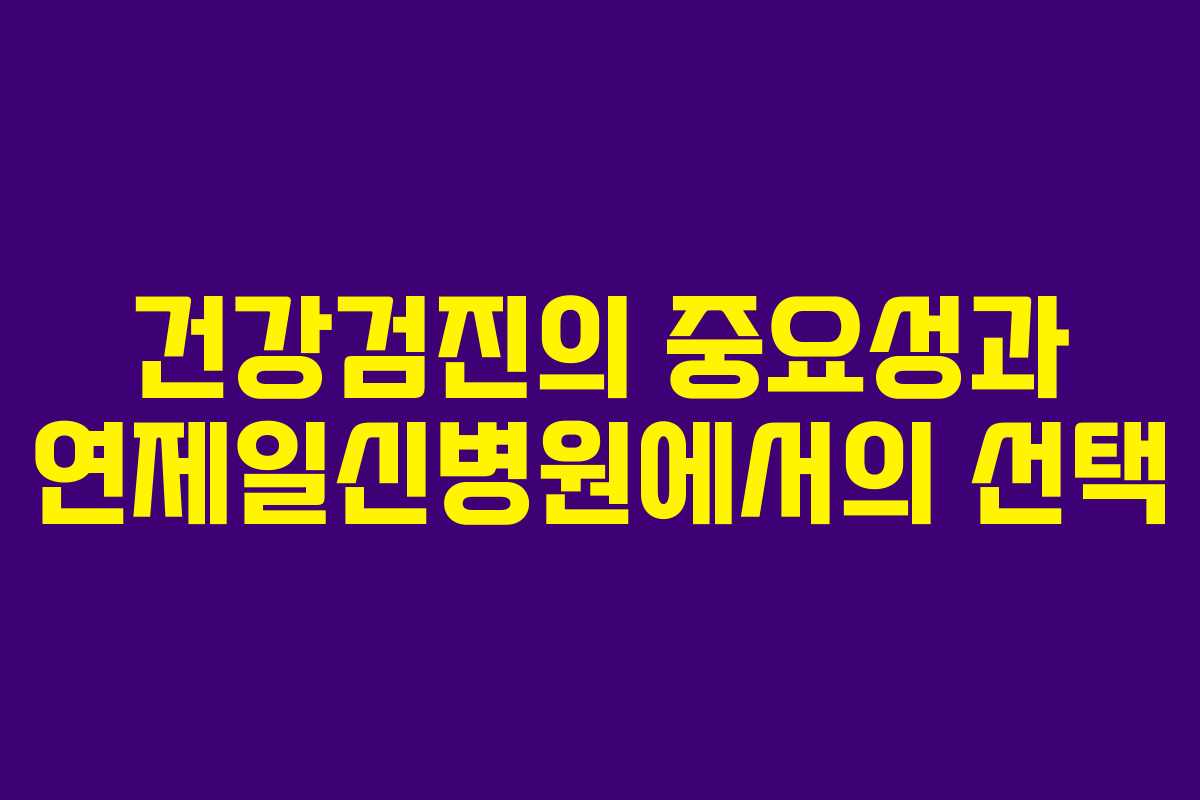 건강검진의 중요성과 연제일신병원에서의 선택