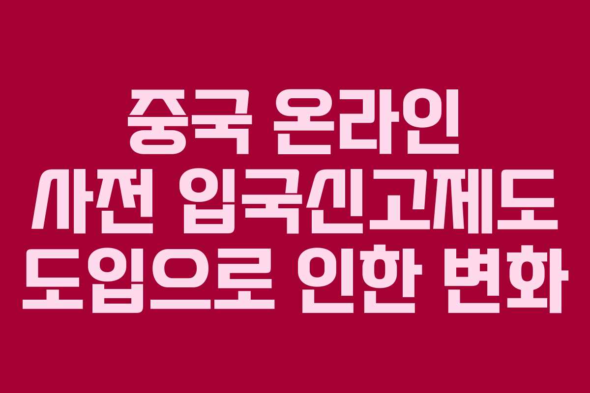 중국 온라인 사전 입국신고제도 도입으로 인한 변화