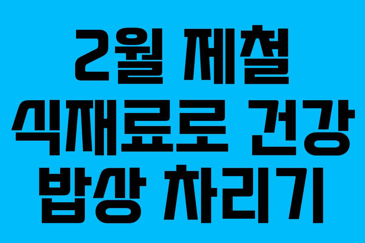 2월 제철 식재료로 건강 밥상 차리기
