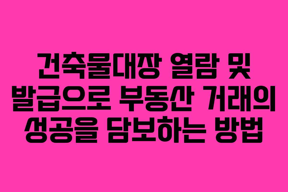 건축물대장 열람 및 발급으로 부동산 거래의 성공을 담보하는 방법