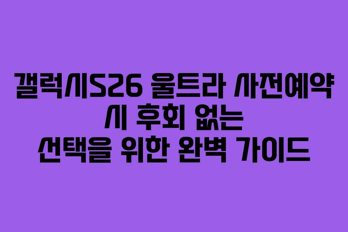 갤럭시S26 울트라 사전예약 시 후회 없는 선택을 위한 완벽 가이드