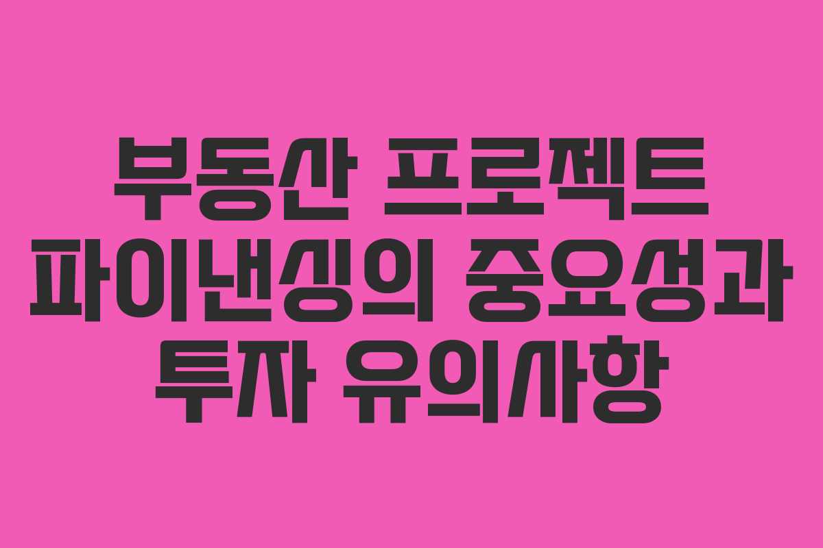 부동산 프로젝트 파이낸싱의 중요성과 투자 유의사항