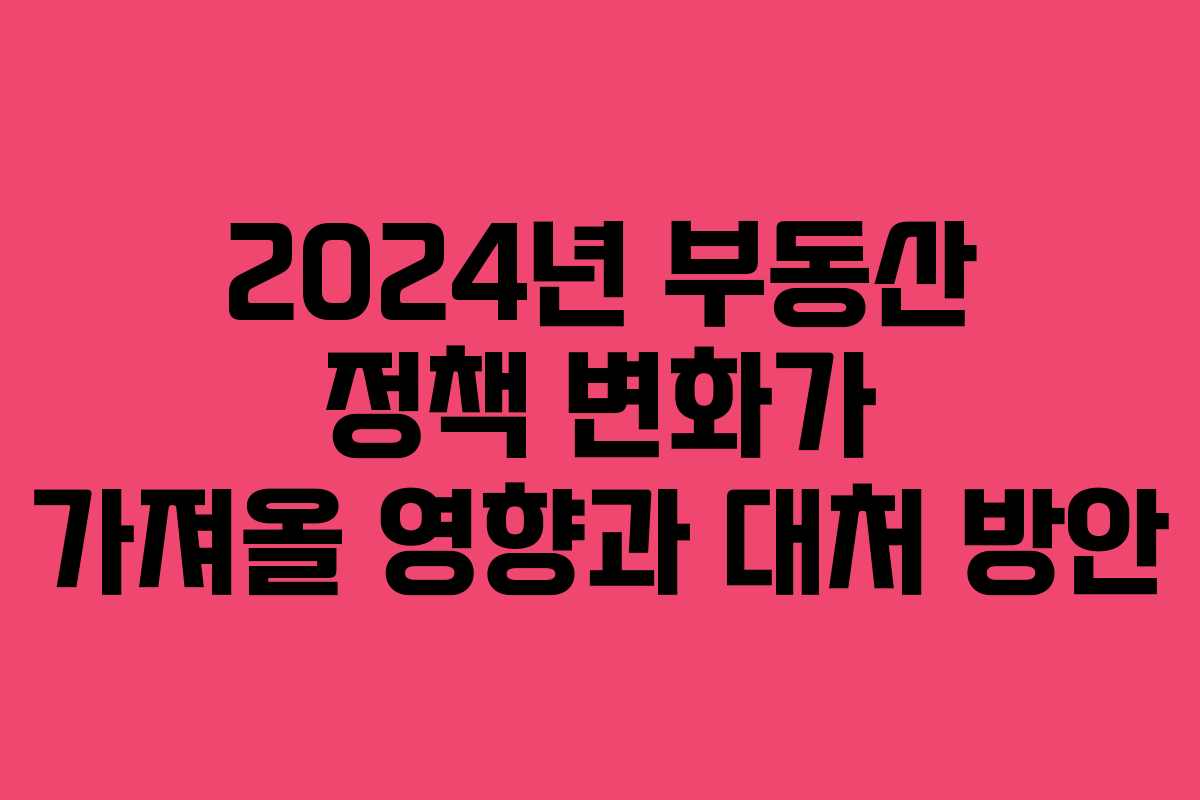 2024년 부동산 정책 변화가 가져올 영향과 대처 방안