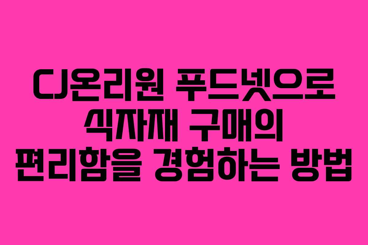 CJ온리원 푸드넷으로 식자재 구매의 편리함을 경험하는 방법