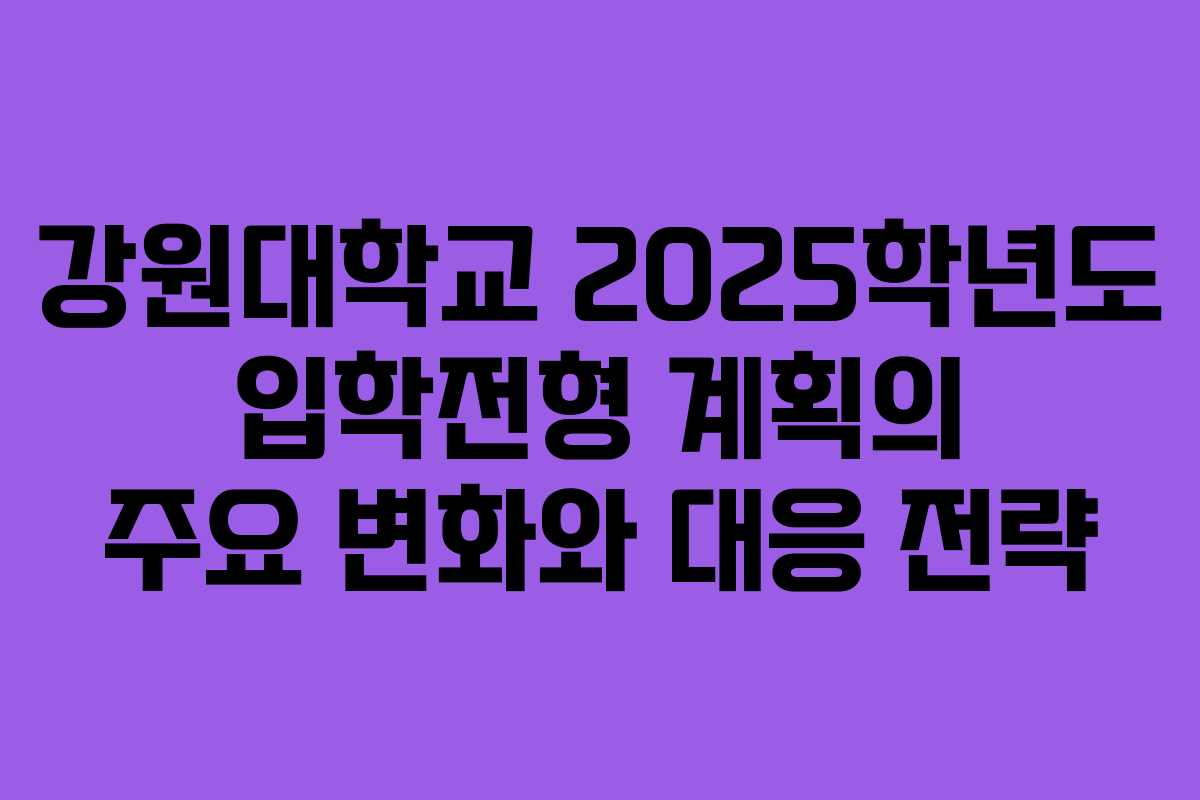 강원대학교 2025학년도 입학전형 계획의 주요 변화와 대응 전략