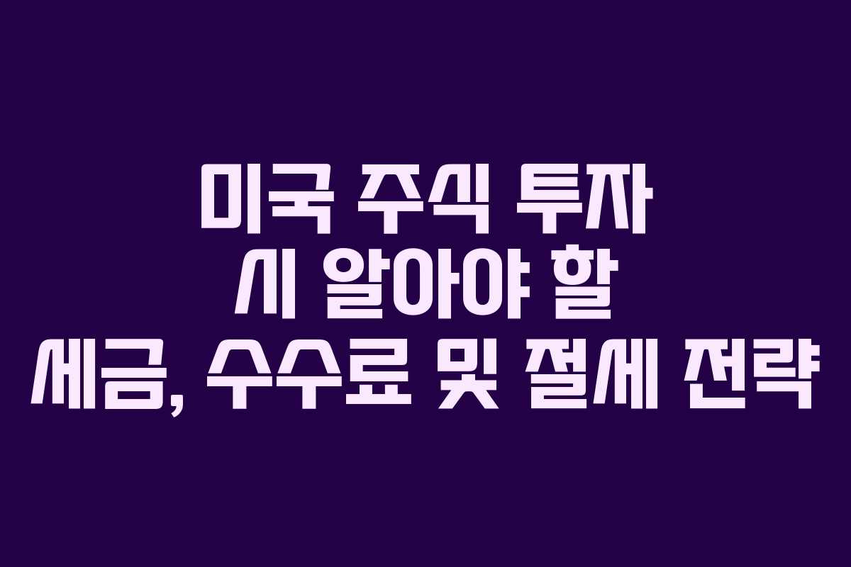 미국 주식 투자 시 알아야 할 세금, 수수료 및 절세 전략