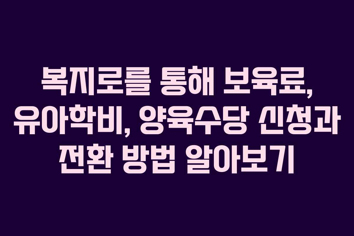 복지로를 통해 보육료, 유아학비, 양육수당 신청과 전환 방법 알아보기