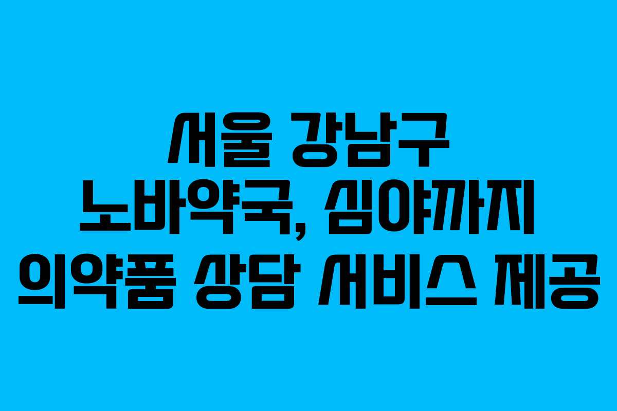 서울 강남구 노바약국, 심야까지 의약품 상담 서비스 제공