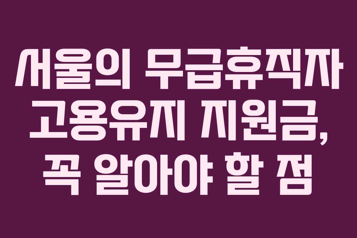 서울의 무급휴직자 고용유지 지원금, 꼭 알아야 할 점