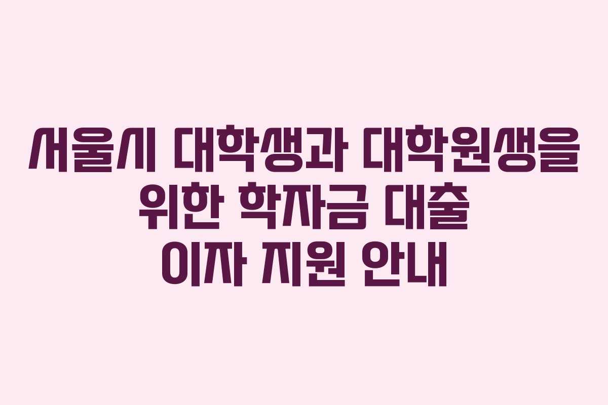 서울시 대학생과 대학원생을 위한 학자금 대출 이자 지원 안내