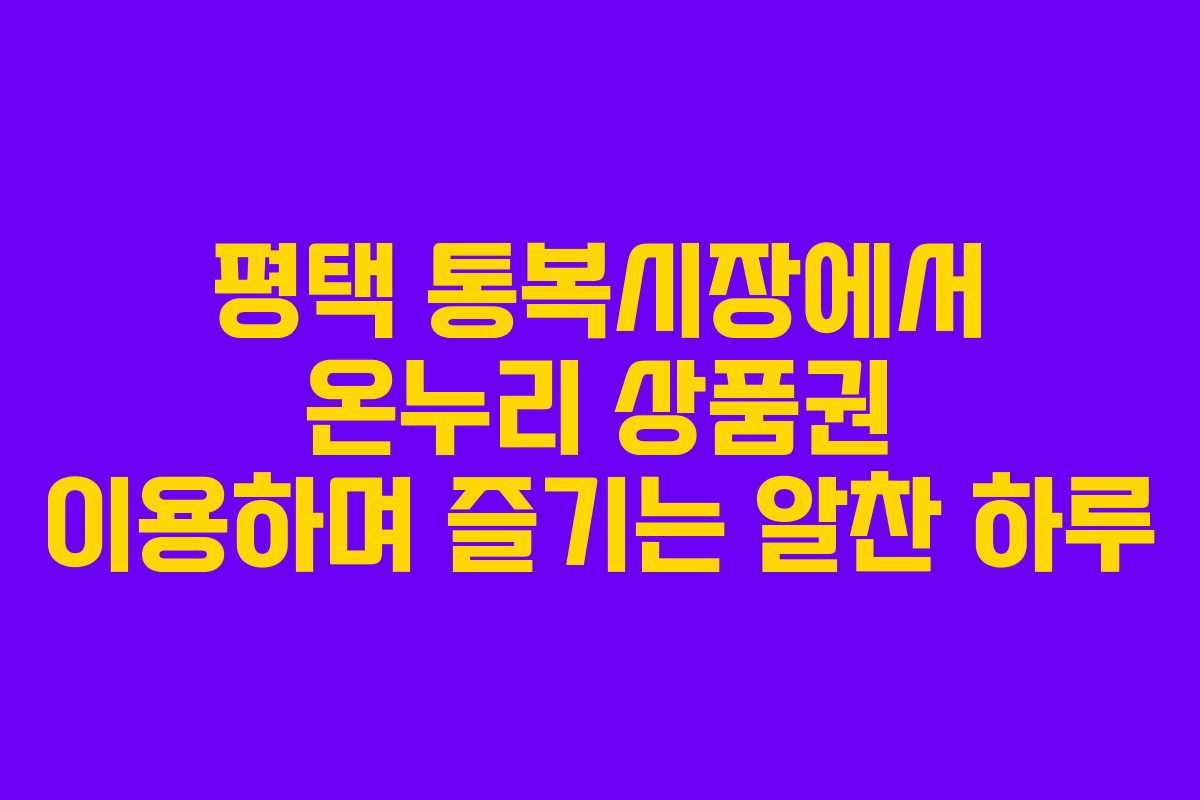 평택 통복시장에서 온누리 상품권 이용하며 즐기는 알찬 하루