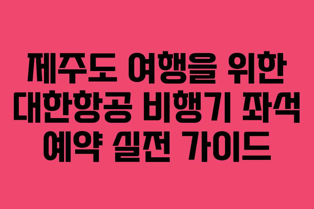제주도 여행을 위한 대한항공 비행기 좌석 예약 실전 가이드