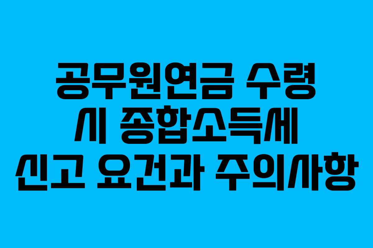 공무원연금 수령 시 종합소득세 신고 요건과 주의사항