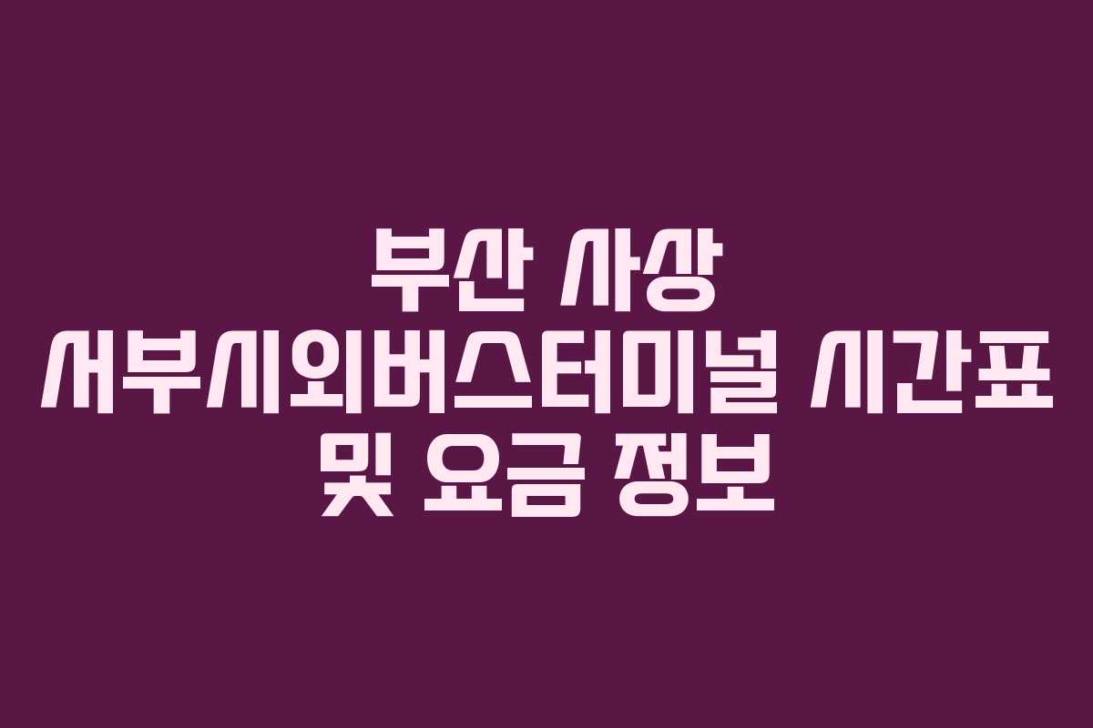부산 사상 서부시외버스터미널 시간표 및 요금 정보