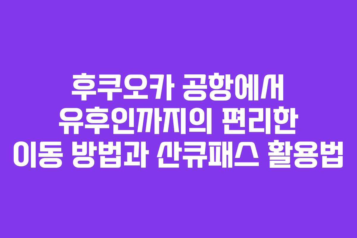 후쿠오카 공항에서 유후인까지의 편리한 이동 방법과 산큐패스 활용법