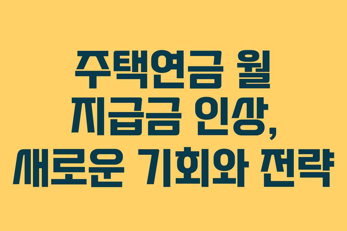 주택연금 월 지급금 인상, 새로운 기회와 전략