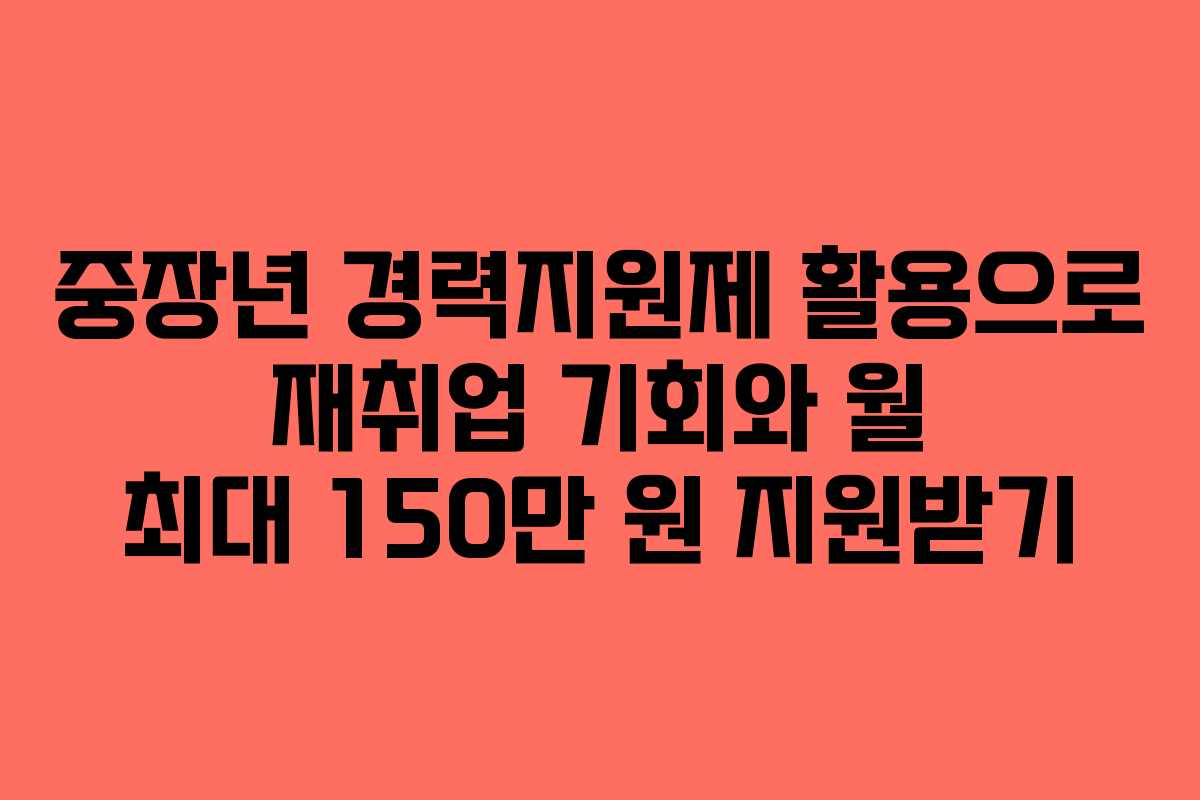 중장년 경력지원제 활용으로 재취업 기회와 월 최대 150만 원 지원받기