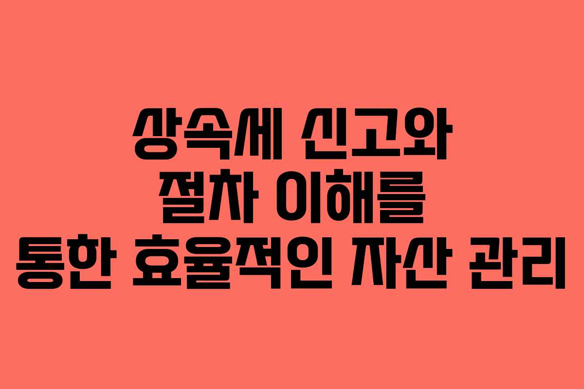 상속세 신고와 절차 이해를 통한 효율적인 자산 관리