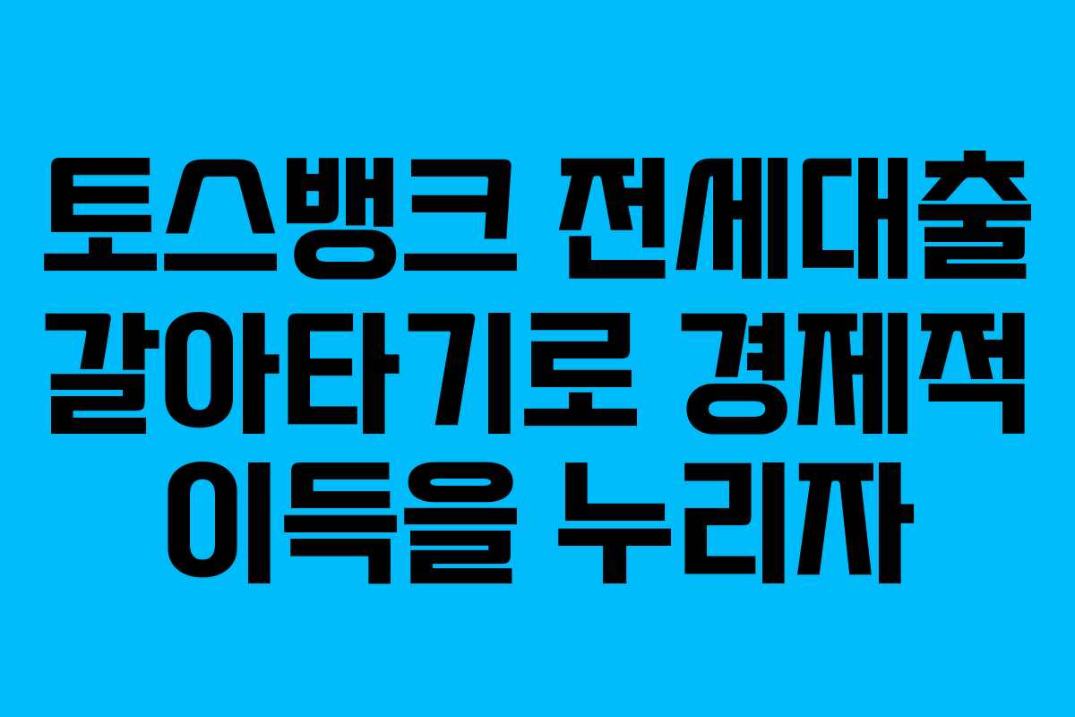 토스뱅크 전세대출 갈아타기로 경제적 이득을 누리자