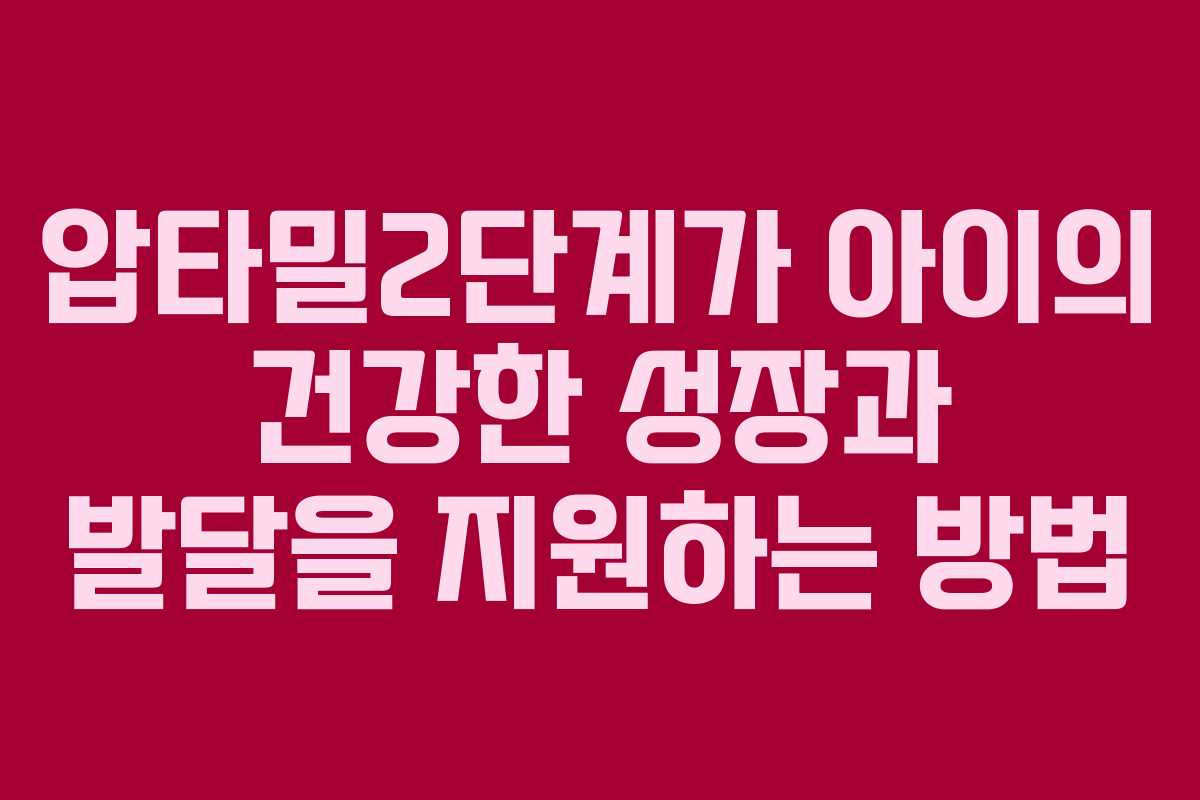 압타밀2단계가 아이의 건강한 성장과 발달을 지원하는 방법