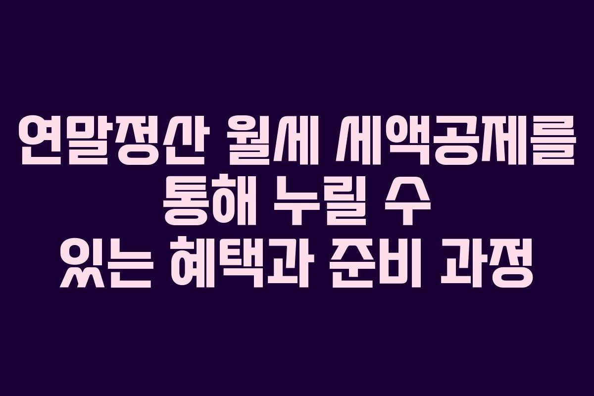 연말정산 월세 세액공제를 통해 누릴 수 있는 혜택과 준비 과정