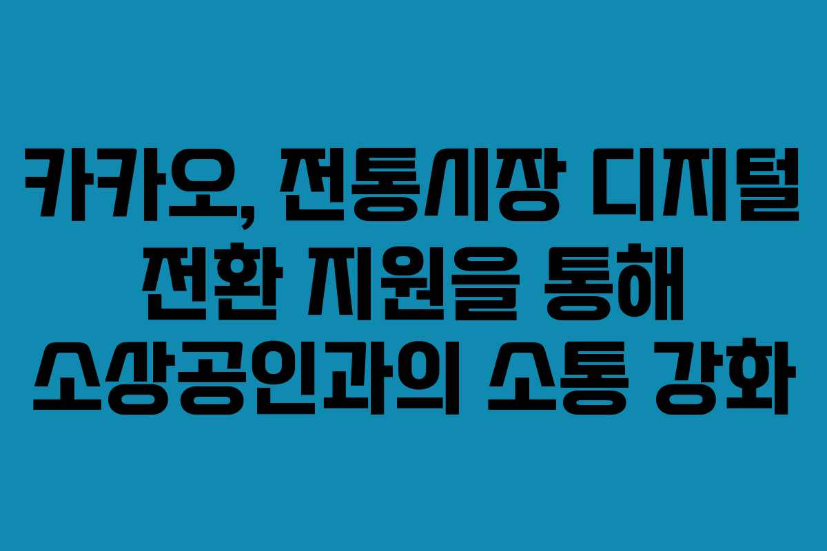 카카오, 전통시장 디지털 전환 지원을 통해 소상공인과의 소통 강화